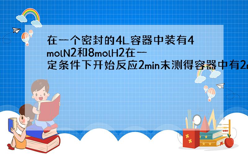 在一个密封的4L容器中装有4molN2和8molH2在一定条件下开始反应2min末测得容器中有2molN2拜托各位大神