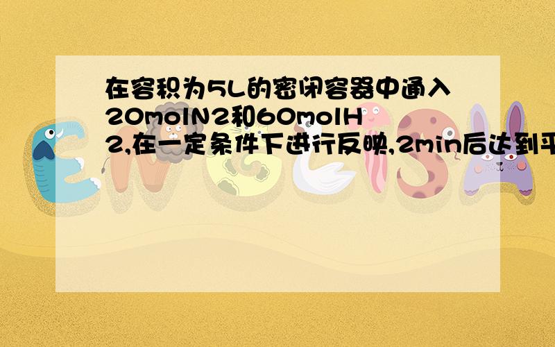 在容积为5L的密闭容器中通入20molN2和60molH2,在一定条件下进行反映,2min后达到平衡,计算平衡时NH3的