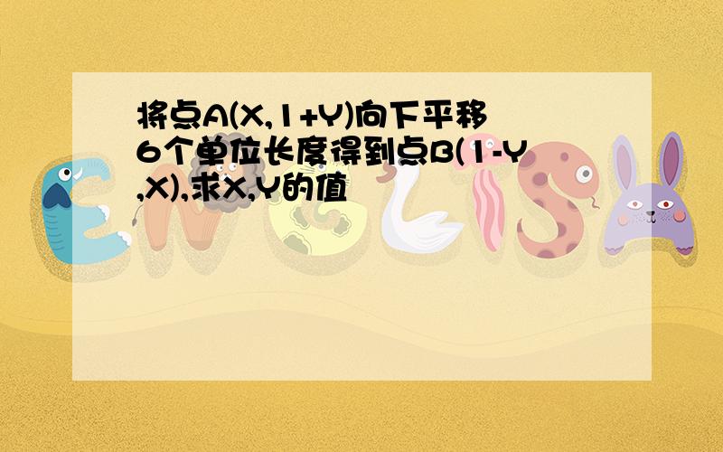 将点A(X,1+Y)向下平移6个单位长度得到点B(1-Y,X),求X,Y的值