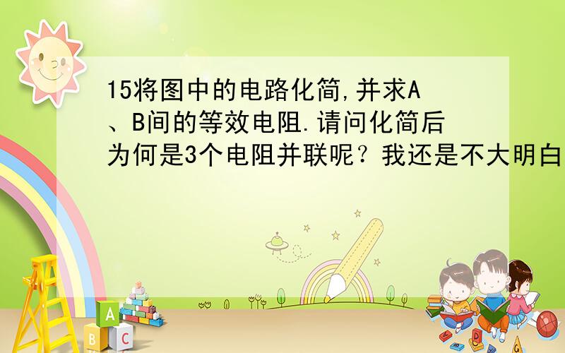 15将图中的电路化简,并求A、B间的等效电阻.请问化简后为何是3个电阻并联呢？我还是不大明白，