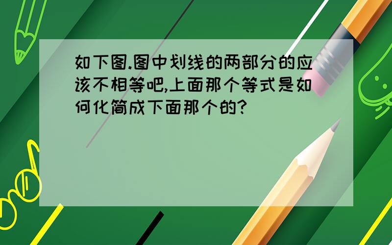 如下图.图中划线的两部分的应该不相等吧,上面那个等式是如何化简成下面那个的?