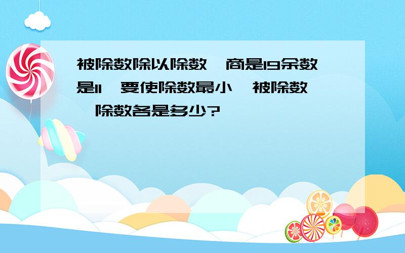 被除数除以除数,商是19余数是11,要使除数最小,被除数、除数各是多少?