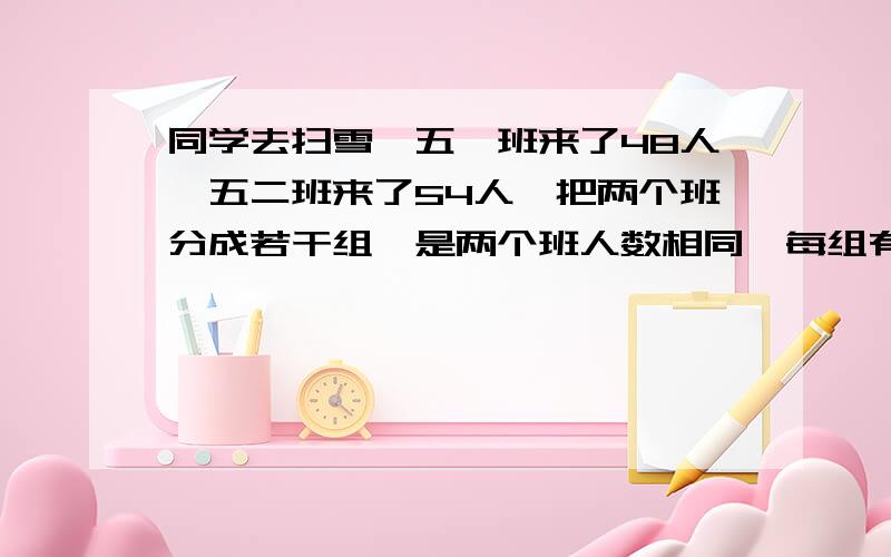 同学去扫雪,五一班来了48人,五二班来了54人,把两个班分成若干组,是两个班人数相同,每组有多少人?