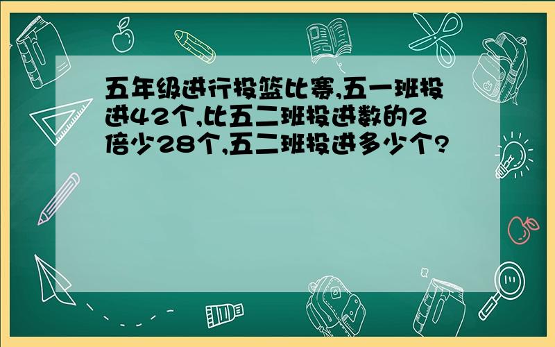 五年级进行投篮比赛,五一班投进42个,比五二班投进数的2倍少28个,五二班投进多少个?