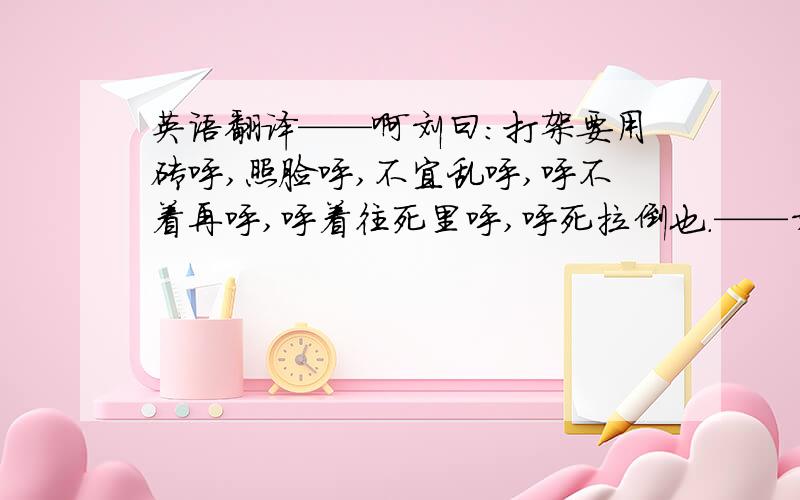 英语翻译——啊刘曰：打架要用砖呼,照脸呼,不宜乱呼,呼不着再呼,呼着往死里呼,呼死拉倒也.——刘宪珂