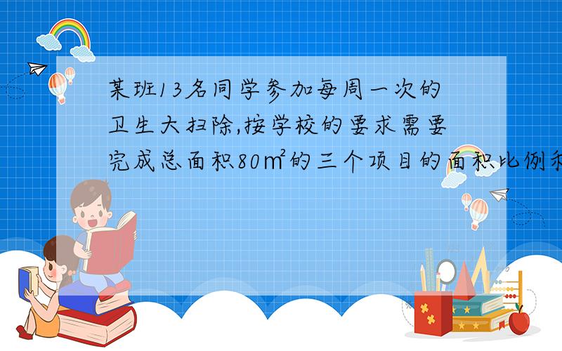 某班13名同学参加每周一次的卫生大扫除,按学校的要求需要完成总面积80㎡的三个项目的面积比例和人每分钟