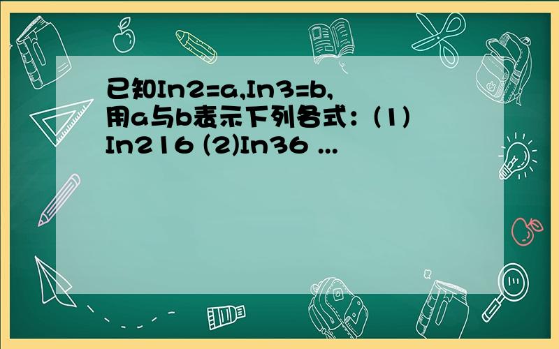 已知In2=a,In3=b,用a与b表示下列各式：(1)In216 (2)In36 ...