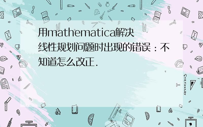 用mathematica解决线性规划问题时出现的错误：不知道怎么改正.