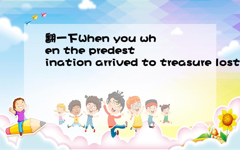 翻一下When you when the predestination arrived to treasure lost