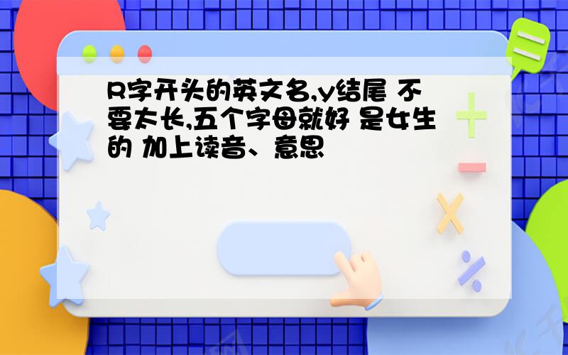 R字开头的英文名,y结尾 不要太长,五个字母就好 是女生的 加上读音、意思