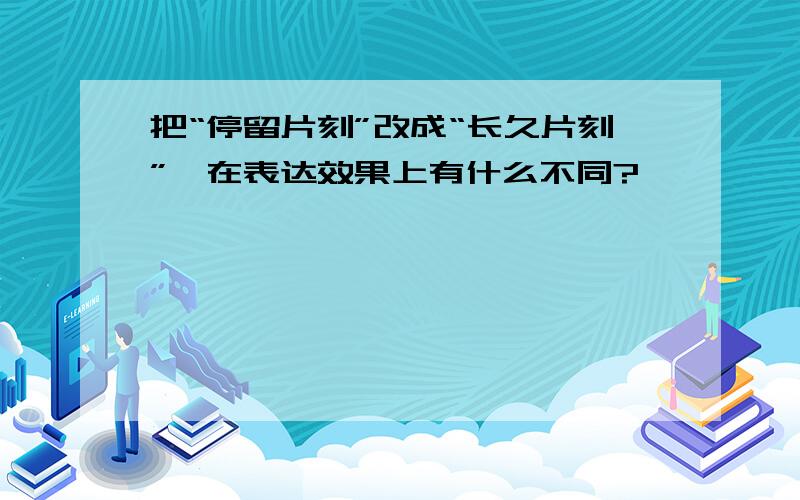 把“停留片刻”改成“长久片刻”,在表达效果上有什么不同?