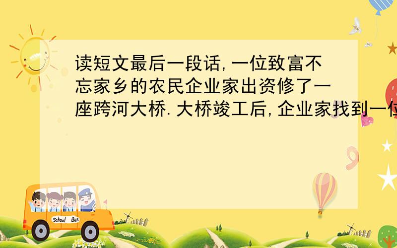 读短文最后一段话,一位致富不忘家乡的农民企业家出资修了一座跨河大桥.大桥竣工后,企业家找到一位颇有名气的雕塑家,请他塑一