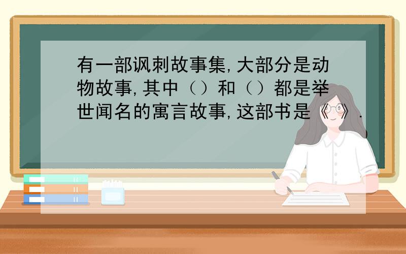 有一部讽刺故事集,大部分是动物故事,其中（）和（）都是举世闻名的寓言故事,这部书是《 》.