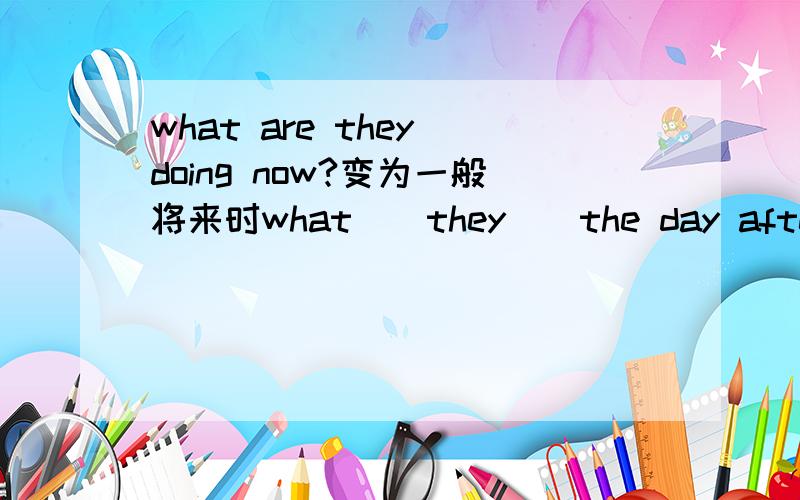 what are they doing now?变为一般将来时what()they()the day after tom