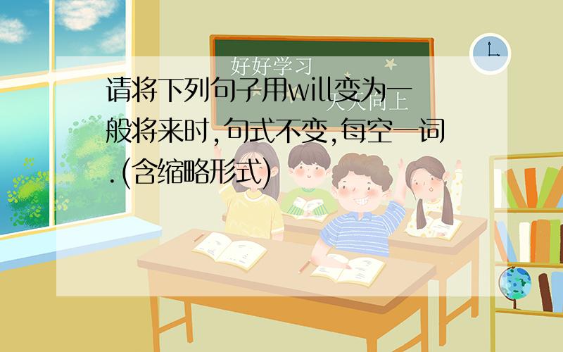 请将下列句子用will变为一般将来时,句式不变,每空一词.(含缩略形式)