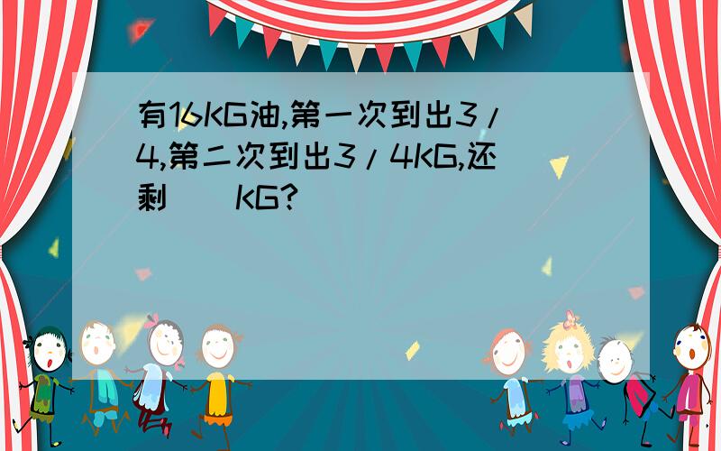 有16KG油,第一次到出3/4,第二次到出3/4KG,还剩（）KG?