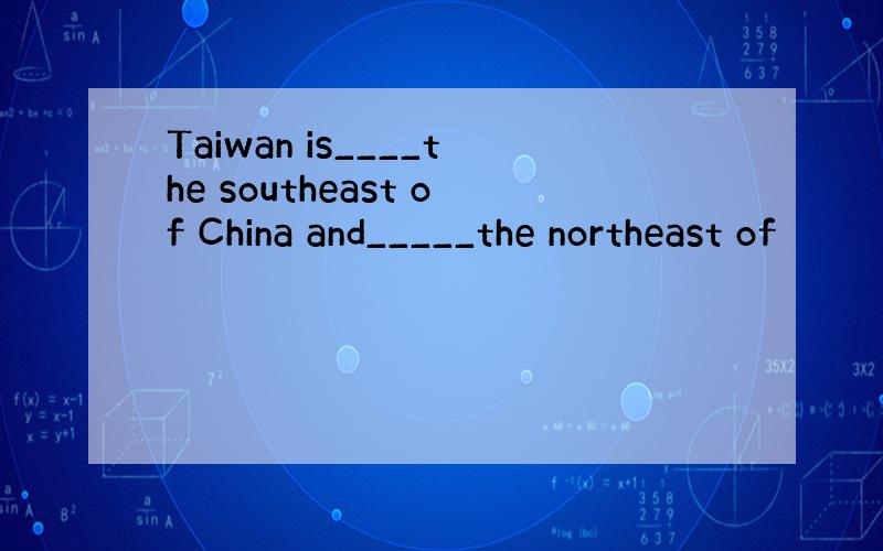 Taiwan is____the southeast of China and_____the northeast of