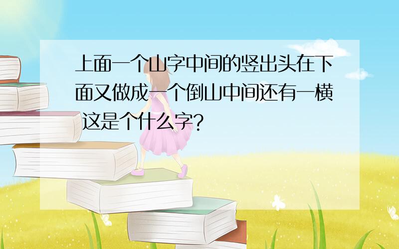 上面一个山字中间的竖出头在下面又做成一个倒山中间还有一横 这是个什么字?