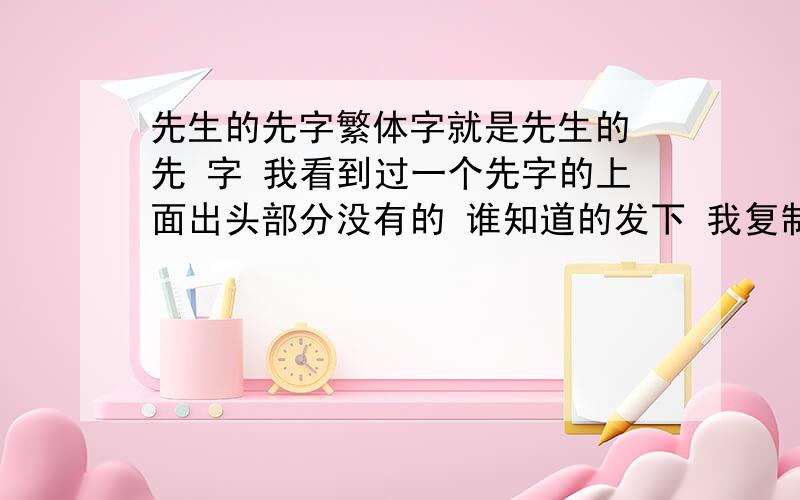 先生的先字繁体字就是先生的 先 字 我看到过一个先字的上面出头部分没有的 谁知道的发下 我复制 你得分