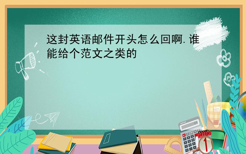 这封英语邮件开头怎么回啊.谁能给个范文之类的