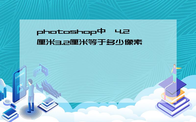 photoshop中,4.2厘米3.2厘米等于多少像素