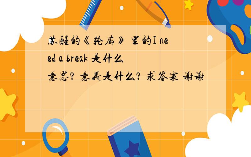 苏醒的《轮廓》 里的I need a break 是什么意思? 意义是什么? 求答案 谢谢