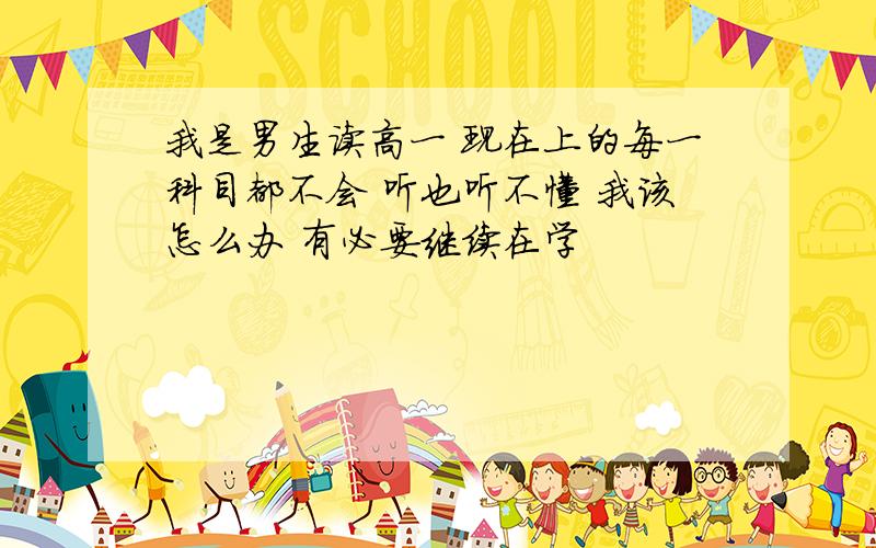 我是男生读高一 现在上的每一科目都不会 听也听不懂 我该怎么办 有必要继续在学