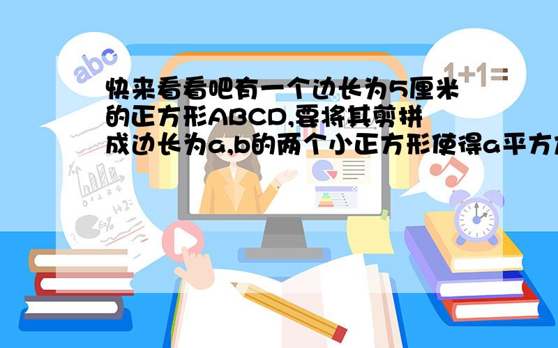 快来看看吧有一个边长为5厘米的正方形ABCD,要将其剪拼成边长为a,b的两个小正方形使得a平方加b平方等于5的平方 【裁