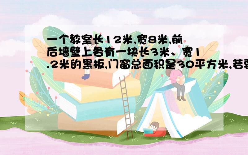 一个教室长12米,宽8米,前后墙壁上各有一块长3米、宽1.2米的黑板,门窗总面积是30平方米,若要粉刷四周墙壁和天花板,