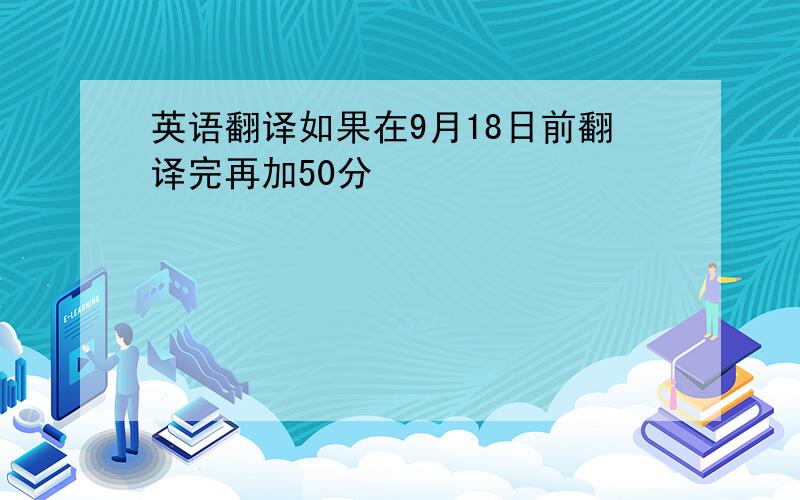 英语翻译如果在9月18日前翻译完再加50分