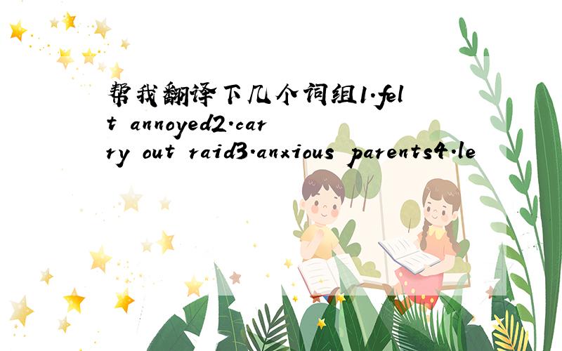 帮我翻译下几个词组1．felt annoyed2.carry out raid3.anxious parents4.le