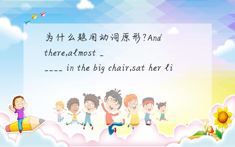 为什么题用动词原形?And there,almost _____ in the big chair,sat her li