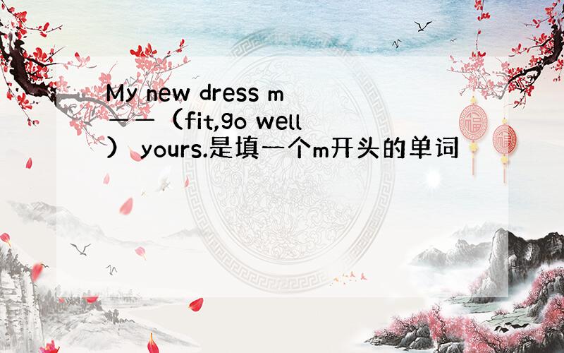 My new dress m——（fit,go well） yours.是填一个m开头的单词