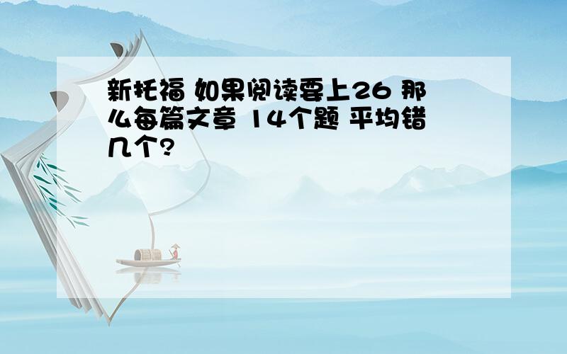 新托福 如果阅读要上26 那么每篇文章 14个题 平均错几个?