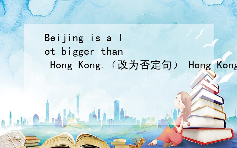 Beijing is a lot bigger than Hong Kong.（改为否定句） Hong Kong ___