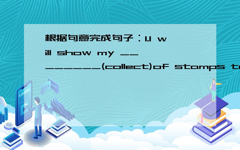 根据句意完成句子：1.I will show my ________(collect)of stamps to you