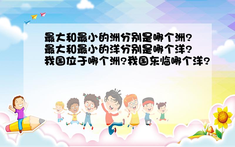 最大和最小的洲分别是哪个洲?最大和最小的洋分别是哪个洋?我国位于哪个洲?我国东临哪个洋?