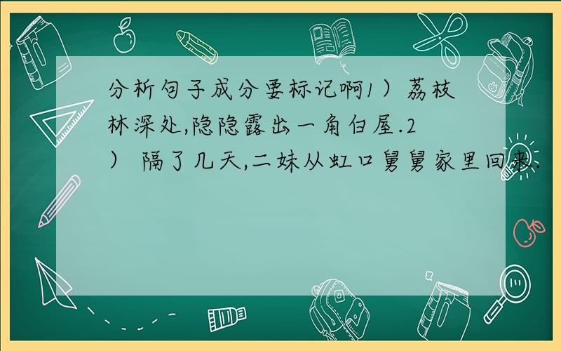 分析句子成分要标记啊1）荔枝林深处,隐隐露出一角白屋.2） 隔了几天,二妹从虹口舅舅家里回来.