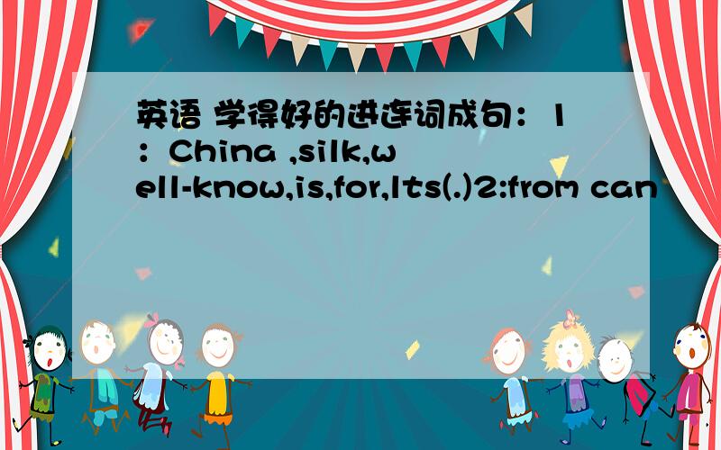 英语 学得好的进连词成句：1：China ,silk,well-know,is,for,lts(.)2:from can