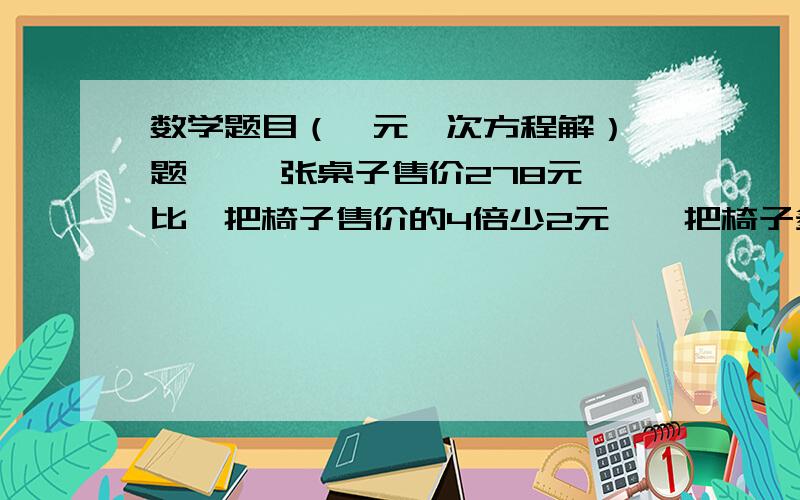 数学题目（一元一次方程解） 题一 一张桌子售价278元,比一把椅子售价的4倍少2元,一把椅子多少元