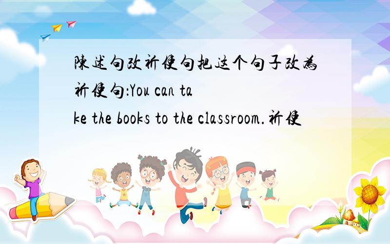 陈述句改祈使句把这个句子改为祈使句：You can take the books to the classroom.祈使