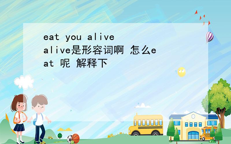 eat you alive alive是形容词啊 怎么eat 呢 解释下