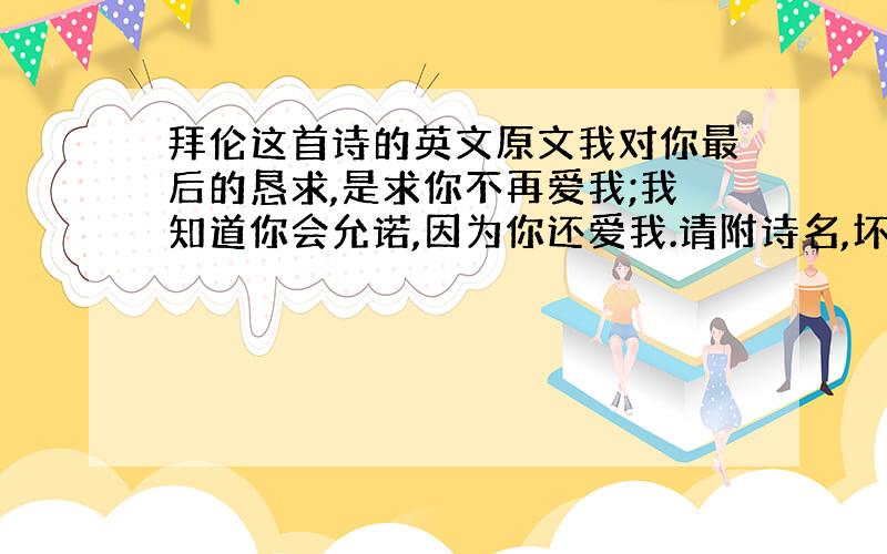 拜伦这首诗的英文原文我对你最后的恳求,是求你不再爱我;我知道你会允诺,因为你还爱我.请附诗名,坏女孩可知诗的原文？sna