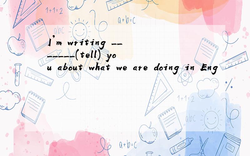 I'm writing _______(tell) you about what we are doing in Eng