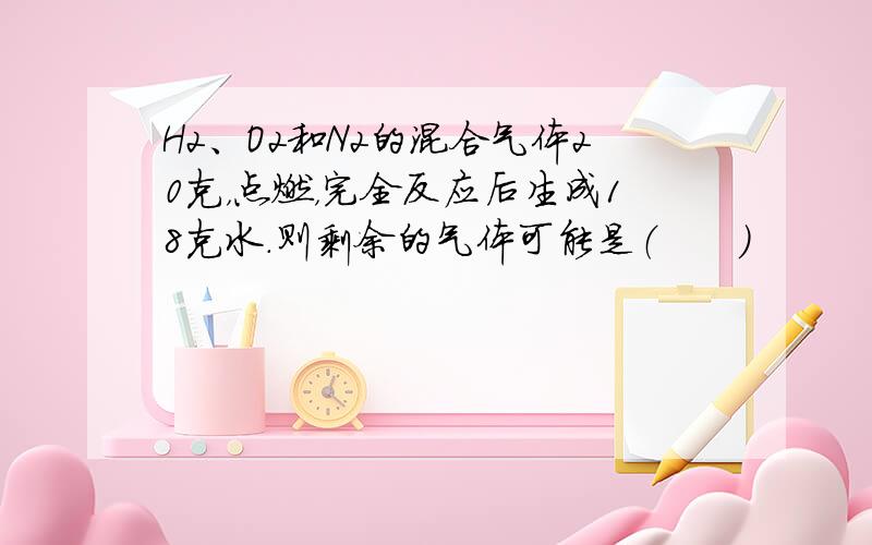 H2、O2和N2的混合气体20克，点燃，完全反应后生成18克水.则剩余的气体可能是（　　）