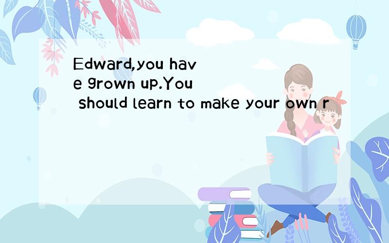 Edward,you have grown up.You should learn to make your own r