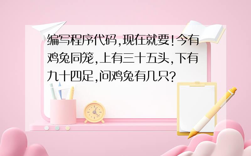 编写程序代码,现在就要!今有鸡兔同笼,上有三十五头,下有九十四足,问鸡兔有几只?