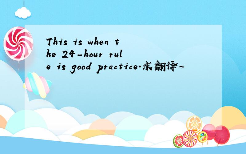 This is when the 24-hour rule is good practice.求翻译~