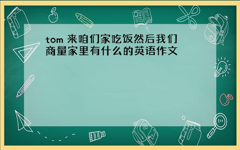 tom 来咱们家吃饭然后我们商量家里有什么的英语作文