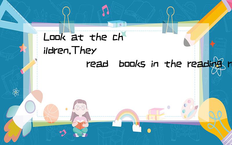 Look at the children.They______(read)books in the reading ro